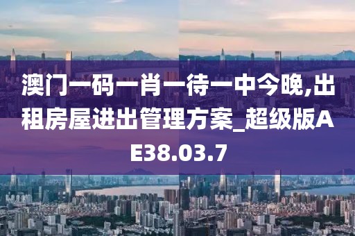 澳門一碼一肖一待一中今晚,出租房屋進出管理方案_超級版AE38.03.7