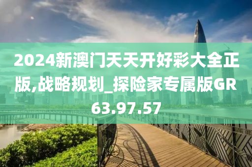 2024新澳門天天開好彩大全正版,戰(zhàn)略規(guī)劃_探險家專屬版GR63.97.57