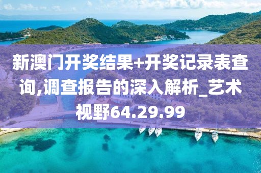 新澳門開獎結(jié)果+開獎記錄表查詢,調(diào)查報(bào)告的深入解析_藝術(shù)視野64.29.99