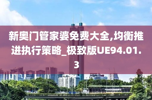 新奧門管家婆免費(fèi)大全,均衡推進(jìn)執(zhí)行策略_極致版UE94.01.3