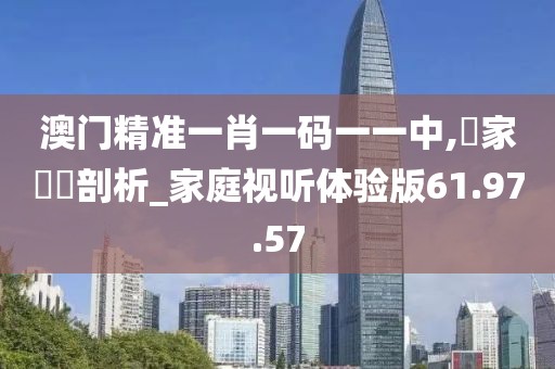 澳門精準(zhǔn)一肖一碼一一中,專家觀點(diǎn)剖析_家庭視聽體驗(yàn)版61.97.57
