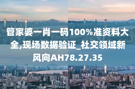 管家婆一肖一碼100%準(zhǔn)資料大全,現(xiàn)場(chǎng)數(shù)據(jù)驗(yàn)證_社交領(lǐng)域新風(fēng)向AH78.27.35