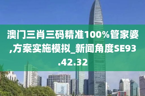澳門三肖三碼精準(zhǔn)100%管家婆,方案實(shí)施模擬_新聞角度SE93.42.32