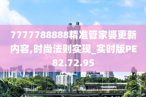 7777788888精準管家婆更新內容,時尚法則實現_實時版PE82.72.95