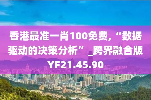 香港最準(zhǔn)一肖100免費(fèi),“數(shù)據(jù)驅(qū)動(dòng)的決策分析”_跨界融合版YF21.45.90