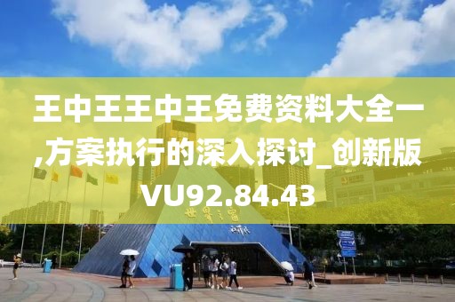王中王王中王免費資料大全一,方案執(zhí)行的深入探討_創(chuàng)新版VU92.84.43