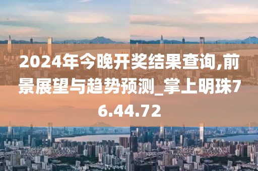 2024年今晚開獎(jiǎng)結(jié)果查詢,前景展望與趨勢預(yù)測_掌上明珠76.44.72
