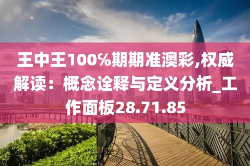 王中王100℅期期準澳彩,權(quán)威解讀：概念詮釋與定義分析_工作面板28.71.85