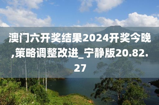 澳門六開獎結(jié)果2024開獎今晚,策略調(diào)整改進_寧靜版20.82.27