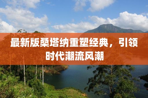 最新版桑塔納重塑經(jīng)典，引領(lǐng)時代潮流風(fēng)潮