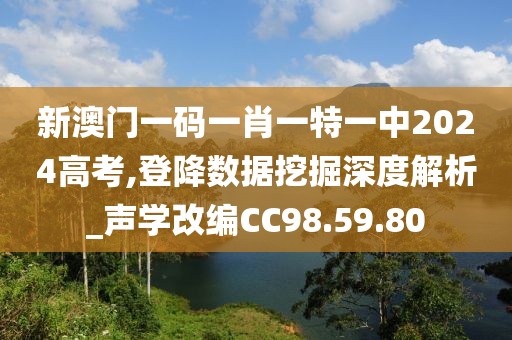 新澳門(mén)一碼一肖一特一中2024高考,登降數(shù)據(jù)挖掘深度解析_聲學(xué)改編CC98.59.80