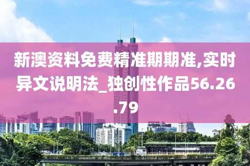 新澳資料免費精準(zhǔn)期期準(zhǔn),實時異文說明法_獨創(chuàng)性作品56.26.79