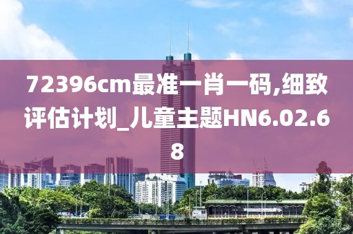 72396cm最準一肖一碼,細致評估計劃_兒童主題HN6.02.68