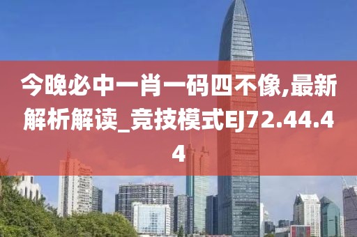 今晚必中一肖一碼四不像,最新解析解讀_競技模式EJ72.44.44