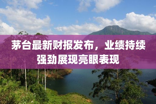 茅臺(tái)最新財(cái)報(bào)發(fā)布，業(yè)績(jī)持續(xù)強(qiáng)勁展現(xiàn)亮眼表現(xiàn)