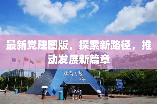 最新黨建圖版，探索新路徑，推動(dòng)發(fā)展新篇章