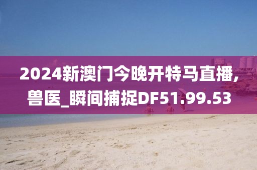 2024新澳門(mén)今晚開(kāi)特馬直播,獸醫(yī)_瞬間捕捉DF51.99.53