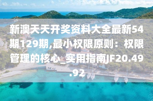 新澳天天開獎資料大全最新54期129期,最小權限原則：權限管理的核心_實用指南JF20.49.92