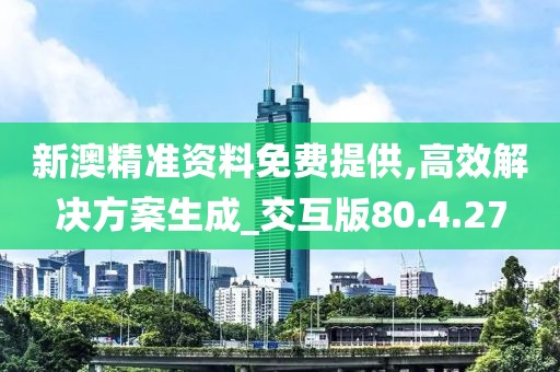 新澳精準(zhǔn)資料免費提供,高效解決方案生成_交互版80.4.27