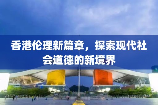 香港倫理新篇章，探索現(xiàn)代社會道德的新境界