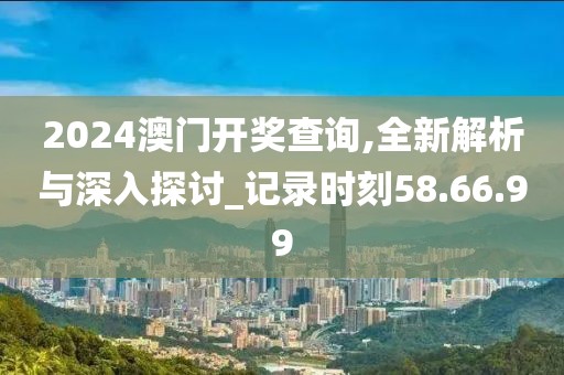 2024澳門開獎查詢,全新解析與深入探討_記錄時(shí)刻58.66.99