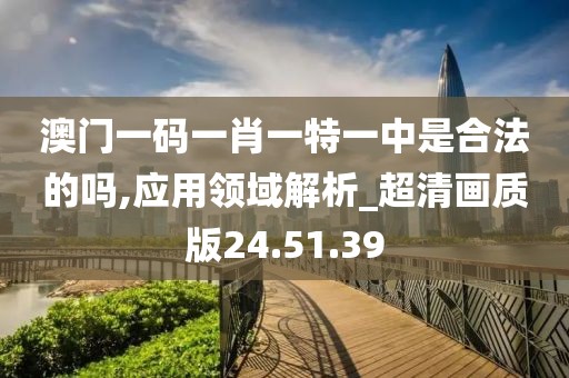 澳門一碼一肖一特一中是合法的嗎,應(yīng)用領(lǐng)域解析_超清畫質(zhì)版24.51.39