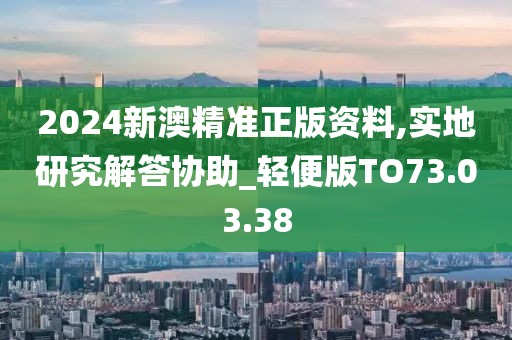 2024新澳精準(zhǔn)正版資料,實(shí)地研究解答協(xié)助_輕便版TO73.03.38
