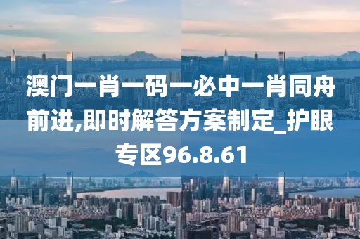 澳門一肖一碼一必中一肖同舟前進(jìn),即時(shí)解答方案制定_護(hù)眼專區(qū)96.8.61