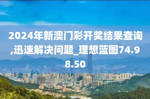 2024年新澳門彩開獎結果查詢,迅速解決問題_理想藍圖74.98.50
