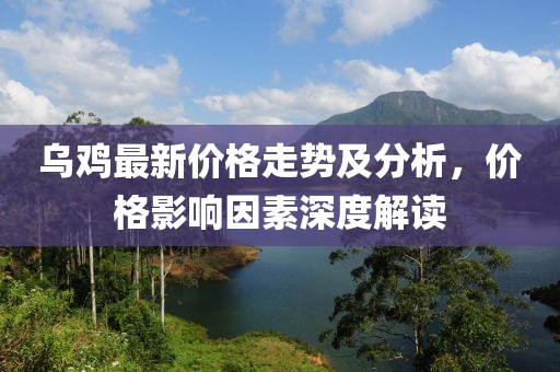 烏雞最新價格走勢及分析，價格影響因素深度解讀