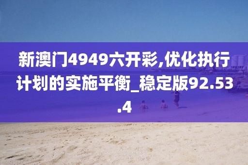 新澳門4949六開彩,優(yōu)化執(zhí)行計(jì)劃的實(shí)施平衡_穩(wěn)定版92.53.4