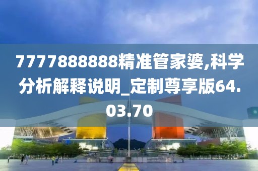 7777888888精準(zhǔn)管家婆,科學(xué)分析解釋說(shuō)明_定制尊享版64.03.70
