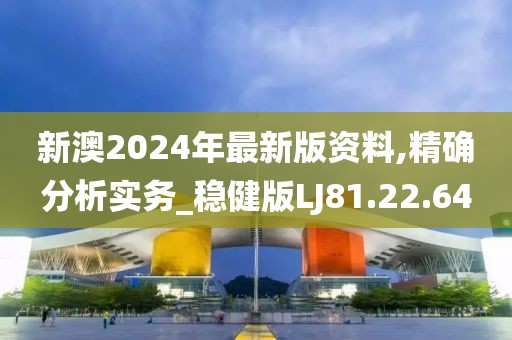 新澳2024年最新版資料,精確分析實(shí)務(wù)_穩(wěn)健版LJ81.22.64