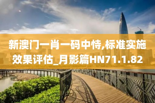新澳門一肖一碼中恃,標(biāo)準(zhǔn)實(shí)施效果評(píng)估_月影篇HN71.1.82
