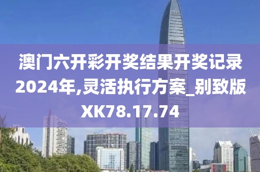澳門六開彩開獎結(jié)果開獎記錄2024年,靈活執(zhí)行方案_別致版XK78.17.74