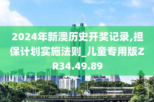 2024年新澳歷史開獎記錄,擔保計劃實施法則_兒童專用版ZR34.49.89