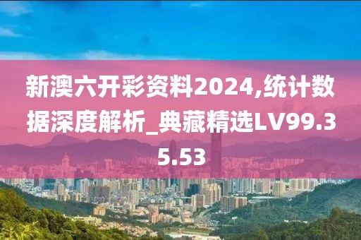 新澳六開彩資料2024,統(tǒng)計數(shù)據(jù)深度解析_典藏精選LV99.35.53