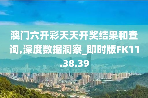 澳門六開彩天天開獎結(jié)果和查詢,深度數(shù)據(jù)洞察_即時版FK11.38.39
