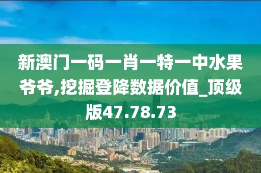 新澳門一碼一肖一特一中水果爺爺,挖掘登降數據價值_頂級版47.78.73
