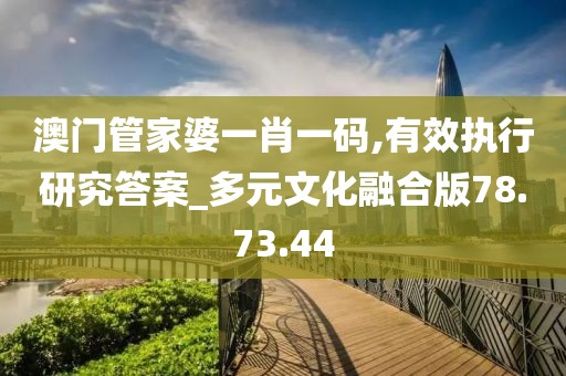 澳門管家婆一肖一碼,有效執(zhí)行研究答案_多元文化融合版78.73.44