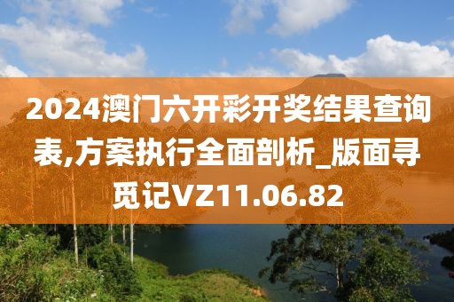 2024澳門六開彩開獎結(jié)果查詢表,方案執(zhí)行全面剖析_版面尋覓記VZ11.06.82
