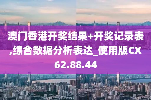 澳門香港開獎(jiǎng)結(jié)果+開獎(jiǎng)記錄表,綜合數(shù)據(jù)分析表達(dá)_使用版CX62.88.44