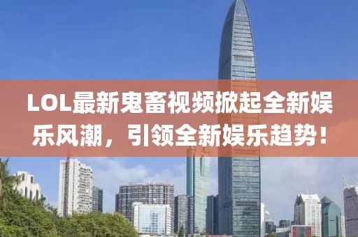 LOL最新鬼畜視頻掀起全新娛樂(lè)風(fēng)潮，引領(lǐng)全新娛樂(lè)趨勢(shì)！