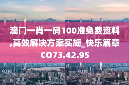 澳門一肖一碼100準(zhǔn)免費資料,高效解決方案實施_快樂篇章CO73.42.95