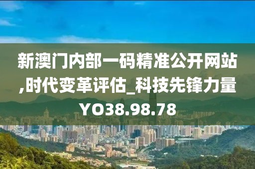 新澳門內(nèi)部一碼精準(zhǔn)公開網(wǎng)站,時代變革評估_科技先鋒力量YO38.98.78