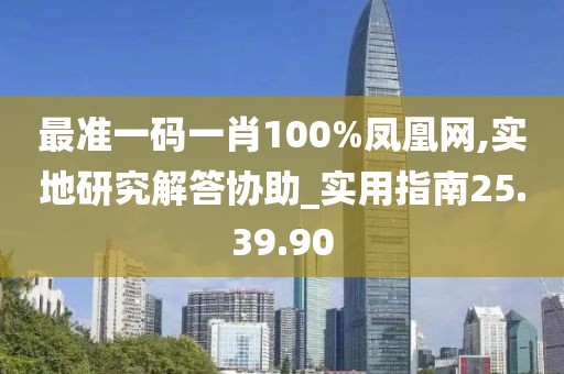 最準(zhǔn)一碼一肖100%鳳凰網(wǎng),實(shí)地研究解答協(xié)助_實(shí)用指南25.39.90