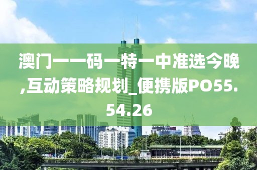 澳門一一碼一特一中準選今晚,互動策略規(guī)劃_便攜版PO55.54.26