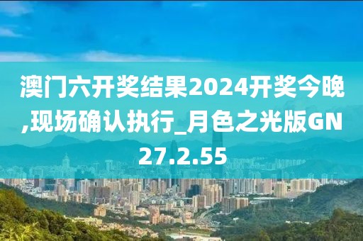 澳門六開獎(jiǎng)結(jié)果2024開獎(jiǎng)今晚,現(xiàn)場確認(rèn)執(zhí)行_月色之光版GN27.2.55
