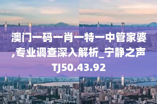 澳門一碼一肖一特一中管家婆,專業(yè)調(diào)查深入解析_寧靜之聲TJ50.43.92