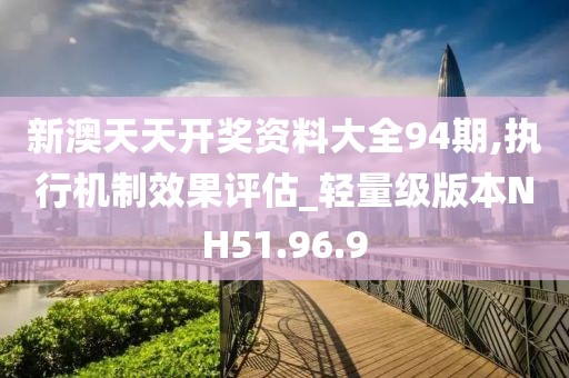 新澳天天開獎資料大全94期,執(zhí)行機制效果評估_輕量級版本NH51.96.9